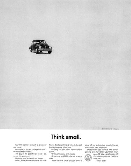 Think Small, Hãng Volkswagen, năm 1959. Chiến dịch quảng cáo này có vào những năm 1960 của hãng xe nổi tiếng của Đức Volkswagen. Quảng cáo được làm bởi Cty Quảng cáo DDB. Thông điệp của DDB là Think Small - Nghĩ nhỏ, hiệu quả lớn. Theo suy nghĩ thông thường của người châu Âu, chữ Think thường đi liền với Think Big - Nghĩ lớn, nghĩ rộng. Cái cách mà DDB đi ngược lại cách suy nghĩ thông thường của mọi người đã khiến cái tên Think Small trở thành tâm điểm của sự bàn luận ở kháp mọi nơi, đồng nghĩa với việc mọi người biết đến chiếc xe và quảng cáo Think Small. Và quảng cáo Think Small đã đứng thứ 1 trong top 100 quảng cáo hay nhất thế kỷ